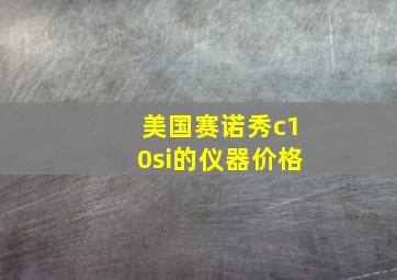 美国赛诺秀c10si的仪器价格