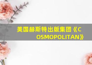 美国赫斯特出版集团《COSMOPOLITAN》