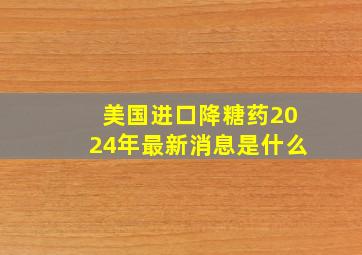 美国进口降糖药2024年最新消息是什么