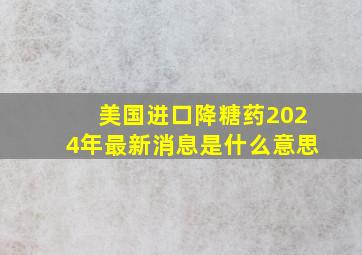 美国进口降糖药2024年最新消息是什么意思