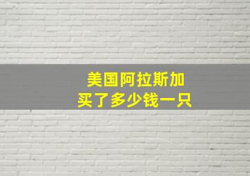 美国阿拉斯加买了多少钱一只