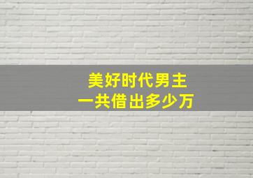 美好时代男主一共借出多少万