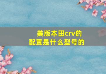 美版本田crv的配置是什么型号的