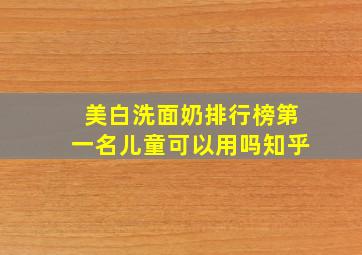 美白洗面奶排行榜第一名儿童可以用吗知乎