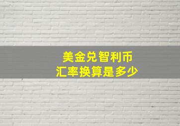 美金兑智利币汇率换算是多少