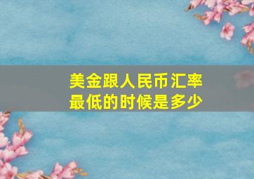 美金跟人民币汇率最低的时候是多少