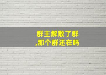 群主解散了群,那个群还在吗