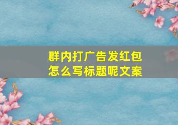 群内打广告发红包怎么写标题呢文案