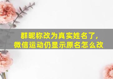 群昵称改为真实姓名了,微信运动仍显示原名怎么改