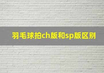 羽毛球拍ch版和sp版区别