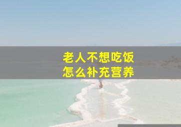 老人不想吃饭怎么补充营养