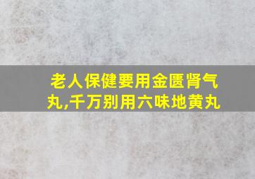 老人保健要用金匮肾气丸,千万别用六味地黄丸