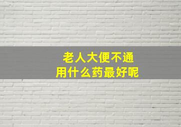 老人大便不通用什么药最好呢