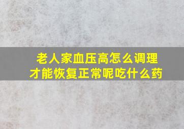 老人家血压高怎么调理才能恢复正常呢吃什么药