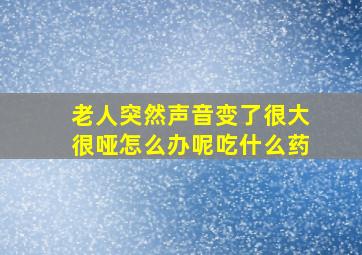 老人突然声音变了很大很哑怎么办呢吃什么药