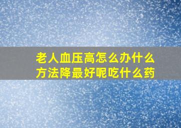 老人血压高怎么办什么方法降最好呢吃什么药