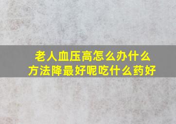 老人血压高怎么办什么方法降最好呢吃什么药好