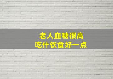 老人血糖很高吃什饮食好一点