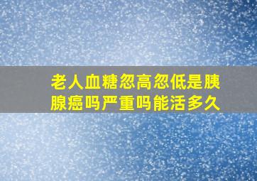 老人血糖忽高忽低是胰腺癌吗严重吗能活多久