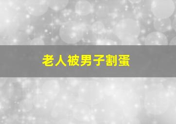 老人被男子割蛋