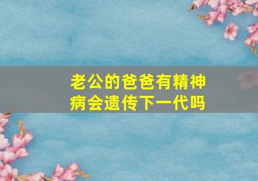 老公的爸爸有精神病会遗传下一代吗