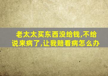 老太太买东西没给钱,不给说来病了,让我赔看病怎么办