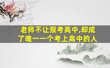 老师不让报考高中,却成了唯一一个考上高中的人