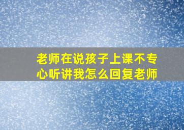 老师在说孩子上课不专心听讲我怎么回复老师