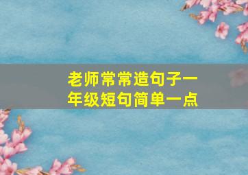 老师常常造句子一年级短句简单一点