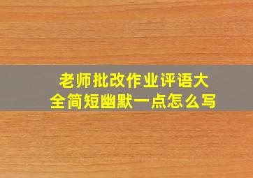 老师批改作业评语大全简短幽默一点怎么写