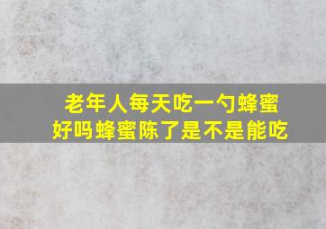 老年人每天吃一勺蜂蜜好吗蜂蜜陈了是不是能吃