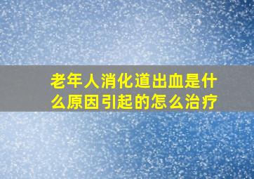 老年人消化道出血是什么原因引起的怎么治疗