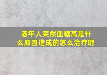 老年人突然血糖高是什么原因造成的怎么治疗呢