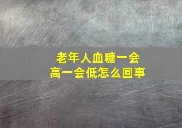 老年人血糖一会高一会低怎么回事