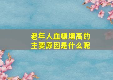 老年人血糖增高的主要原因是什么呢