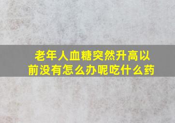 老年人血糖突然升高以前没有怎么办呢吃什么药