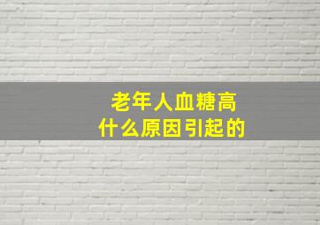 老年人血糖高什么原因引起的