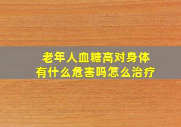 老年人血糖高对身体有什么危害吗怎么治疗