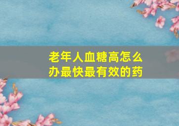 老年人血糖高怎么办最快最有效的药