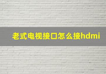 老式电视接口怎么接hdmi