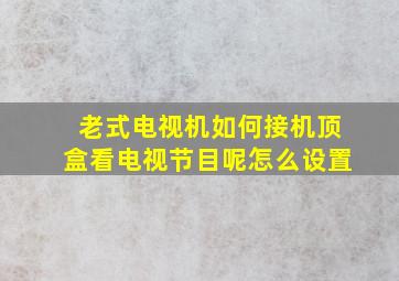 老式电视机如何接机顶盒看电视节目呢怎么设置