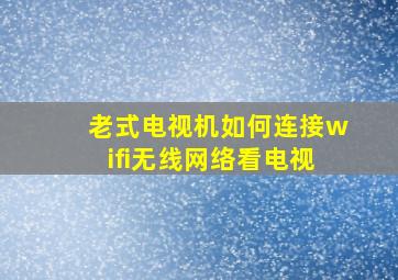 老式电视机如何连接wifi无线网络看电视