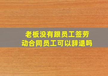 老板没有跟员工签劳动合同员工可以辞退吗