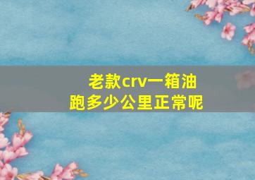 老款crv一箱油跑多少公里正常呢