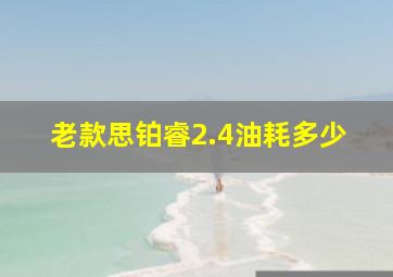 老款思铂睿2.4油耗多少