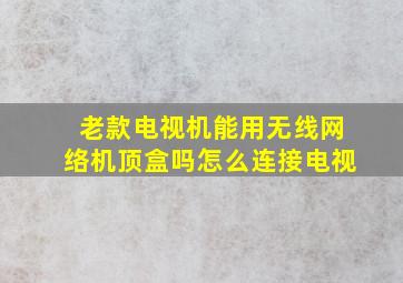 老款电视机能用无线网络机顶盒吗怎么连接电视