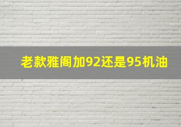 老款雅阁加92还是95机油