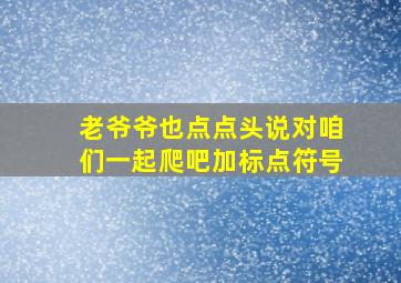 老爷爷也点点头说对咱们一起爬吧加标点符号