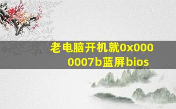 老电脑开机就0x0000007b蓝屏bios