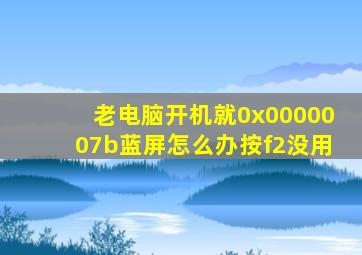 老电脑开机就0x0000007b蓝屏怎么办按f2没用